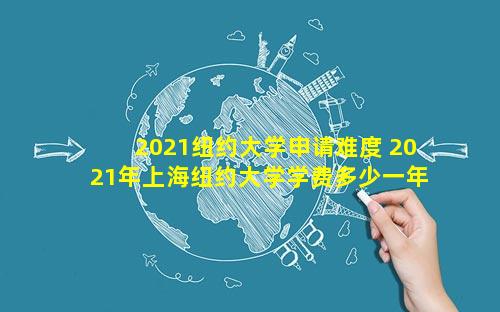 2021纽约大学申请难度 2021年上海纽约大学学费多少一年